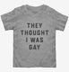 They Thought I Was Gay grey Toddler Tee