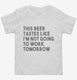 This Beer Tastes Like I'm Not Going To Work Tomorrow white Toddler Tee