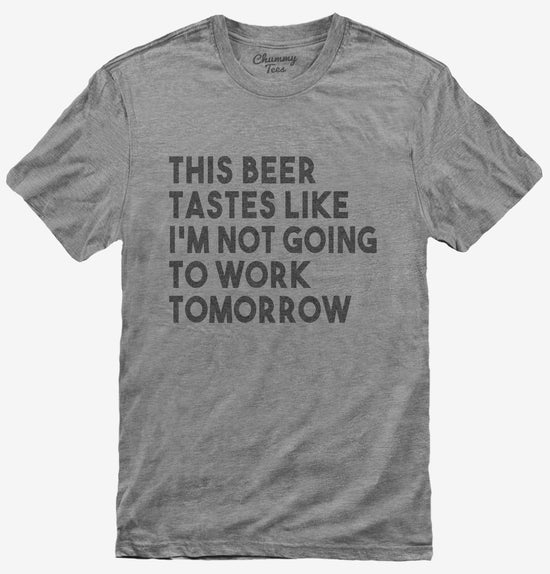 This Beer Tastes Like I'm Not Going To Work Tomorrow T-Shirt