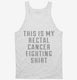 This Is My Rectal Cancer Fighting Shirt white Tank