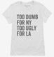 Too Dumb For New York Too Ugly For LA white Womens