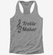 Treble Maker Clef Musical Trouble Maker grey Womens Racerback Tank