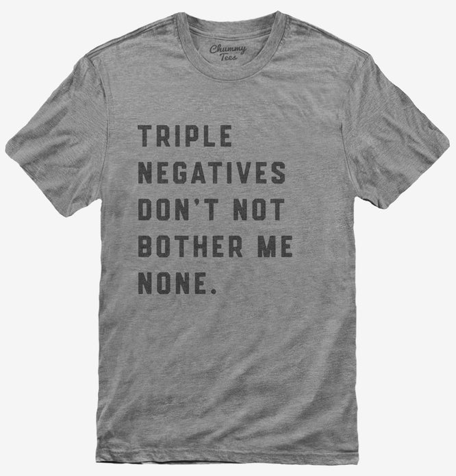 Triple Negatives Don't Not Bother Me None T-Shirt