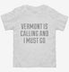 Vermont Is Calling and I Must Go white Toddler Tee