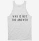 War Is Not The Answer white Tank