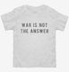 War Is Not The Answer white Toddler Tee