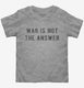 War Is Not The Answer grey Toddler Tee