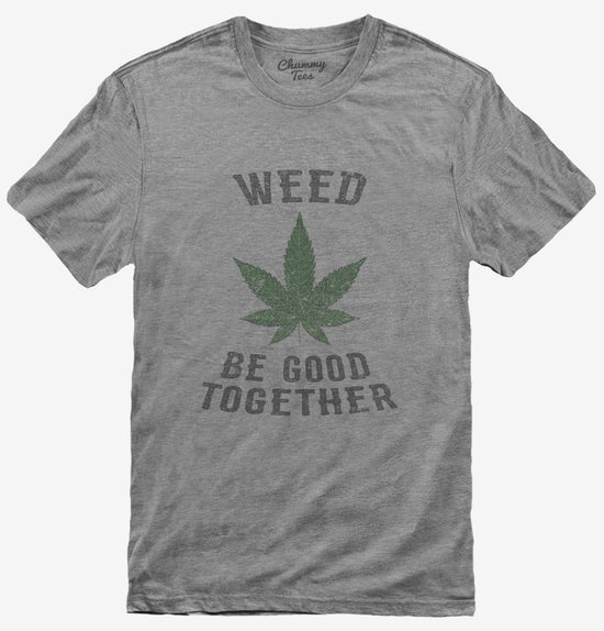 Weed Be Good Together Funny T-Shirt