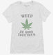 Weed Be Good Together Funny white Womens