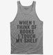 When I Think Of Books I Touch My Shelf grey Tank