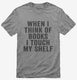 When I Think Of Books I Touch My Shelf grey Mens