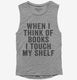 When I Think Of Books I Touch My Shelf grey Womens Muscle Tank