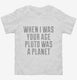 When I Was Your Age Pluto Was A Planet white Toddler Tee