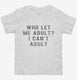 Who Let Me Adult I Can't Adult white Toddler Tee