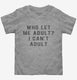 Who Let Me Adult I Can't Adult grey Toddler Tee