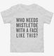 Who Needs Mistletoe With A Face Like This white Toddler Tee