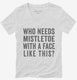 Who Needs Mistletoe With A Face Like This white Womens V-Neck Tee