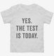 Yes The Test Is Today white Toddler Tee