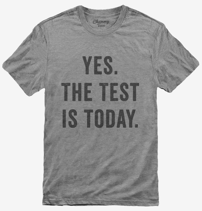 Yes The Test Is Today T-Shirt