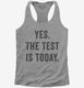 Yes The Test Is Today grey Womens Racerback Tank