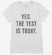 Yes The Test Is Today white Womens