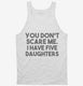 You Don't Scare Me I Have Five Daughters - Funny Gift for Dad Mom white Tank