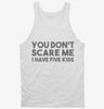 You Dont Scare Me I Have Five Kids - Funny Gift For Dad Mom Tanktop 666x695.jpg?v=1700454140