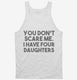 You Don't Scare Me I Have Four Daughters - Funny Gift for Dad Mom white Tank