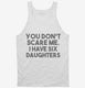 You Don't Scare Me I Have Six Daughters - Funny Gift for Dad Mom white Tank