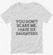 You Don't Scare Me I Have Six Daughters - Funny Gift for Dad Mom white Womens V-Neck Tee