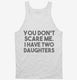 You Don't Scare Me I Have Two Daughters - Funny Gift for Dad Mom white Tank