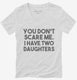 You Don't Scare Me I Have Two Daughters - Funny Gift for Dad Mom white Womens V-Neck Tee