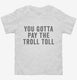You Gotta Pay The Troll Toll white Toddler Tee