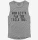 You Gotta Pay The Troll Toll grey Womens Muscle Tank