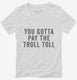 You Gotta Pay The Troll Toll white Womens V-Neck Tee