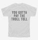 You Gotta Pay The Troll Toll white Youth Tee