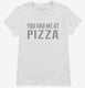 You Had Me At Pizza white Womens