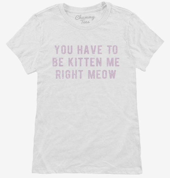 You Have To Be Kitten Me Right Meow T-Shirt