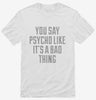 You Say Psycho Like Its A Bad Thing Shirt 666x695.jpg?v=1700520172