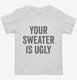 Your Sweater Is Ugly white Toddler Tee