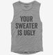 Your Sweater Is Ugly  Womens Muscle Tank