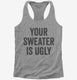 Your Sweater Is Ugly  Womens Racerback Tank