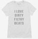 I Love Dirty Filthy Beats white Womens