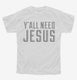 Y'all Need Jesus white Youth Tee