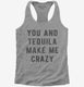 You And Tequila Make Me Crazy grey Womens Racerback Tank